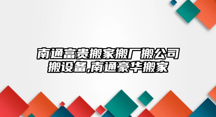 南通富貴搬家搬廠搬公司搬設備,南通豪華搬家