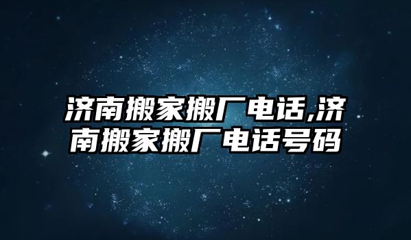 濟南搬家搬廠電話,濟南搬家搬廠電話號碼