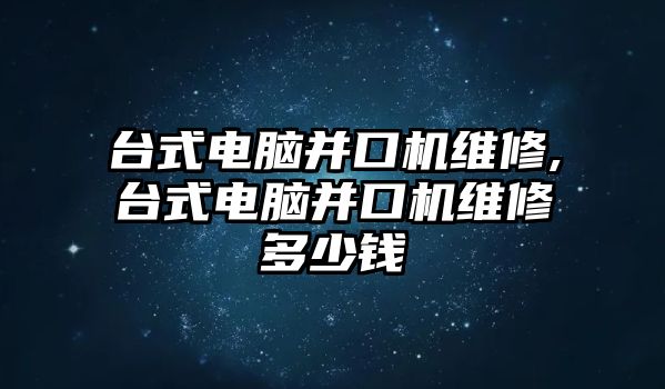 臺式電腦并口機維修,臺式電腦并口機維修多少錢