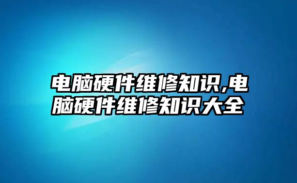 電腦硬件維修知識,電腦硬件維修知識大全