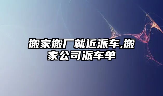 搬家搬廠就近派車,搬家公司派車單