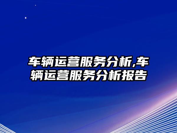 車輛運營服務分析,車輛運營服務分析報告