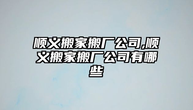 順義搬家搬廠公司,順義搬家搬廠公司有哪些