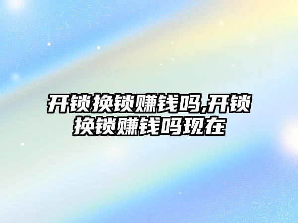 開鎖換鎖賺錢嗎,開鎖換鎖賺錢嗎現(xiàn)在