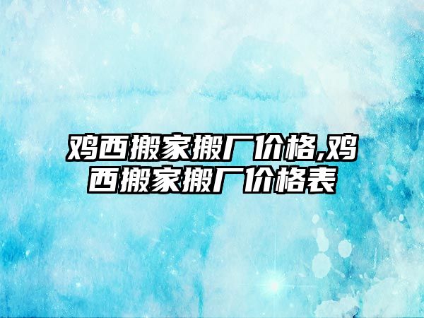 雞西搬家搬廠價格,雞西搬家搬廠價格表