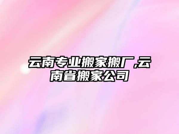 云南專業(yè)搬家搬廠,云南省搬家公司