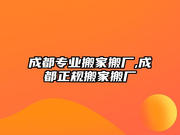 成都專業(yè)搬家搬廠,成都正規(guī)搬家搬廠