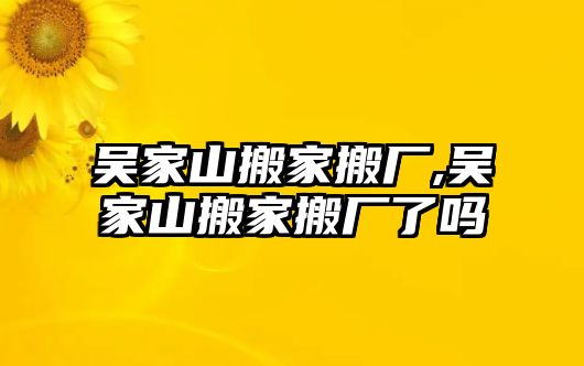 吳家山搬家搬廠,吳家山搬家搬廠了嗎