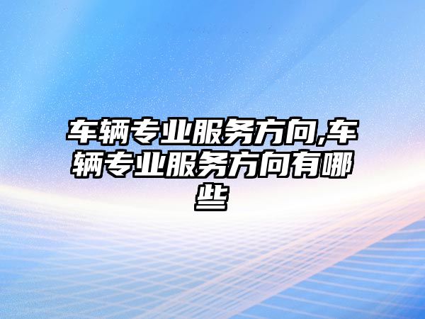 車輛專業服務方向,車輛專業服務方向有哪些