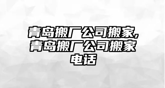 青島搬廠公司搬家,青島搬廠公司搬家電話