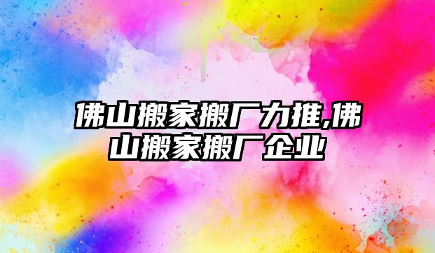 佛山搬家搬廠力推,佛山搬家搬廠企業(yè)