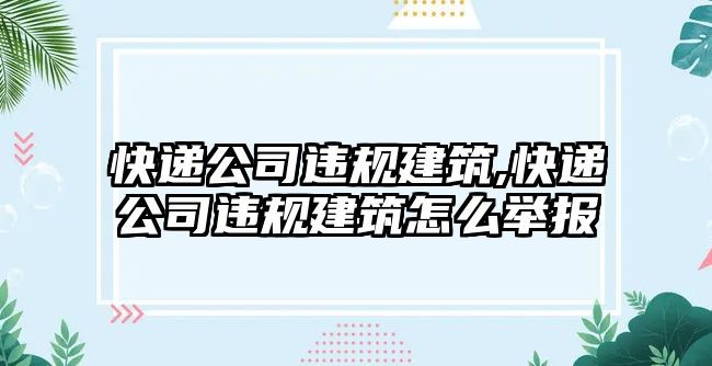 快遞公司違規(guī)建筑,快遞公司違規(guī)建筑怎么舉報(bào)