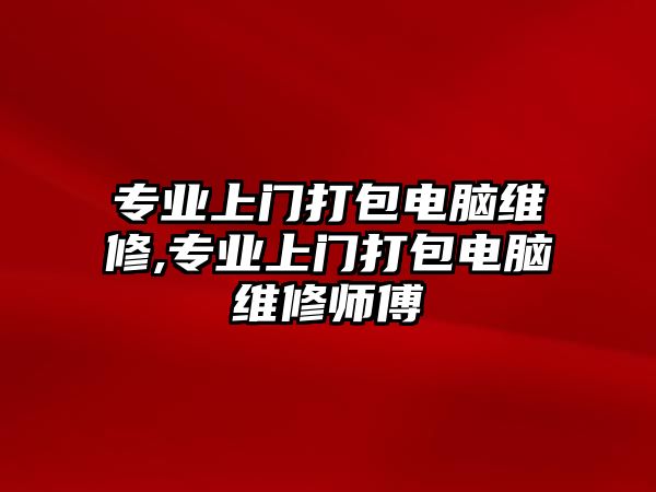 專業上門打包電腦維修,專業上門打包電腦維修師傅