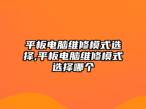 平板電腦維修模式選擇,平板電腦維修模式選擇哪個(gè)