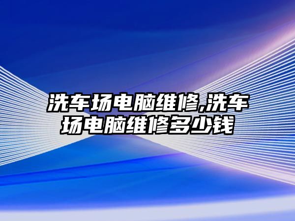 洗車場電腦維修,洗車場電腦維修多少錢