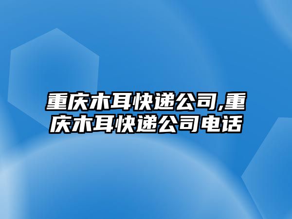 重慶木耳快遞公司,重慶木耳快遞公司電話