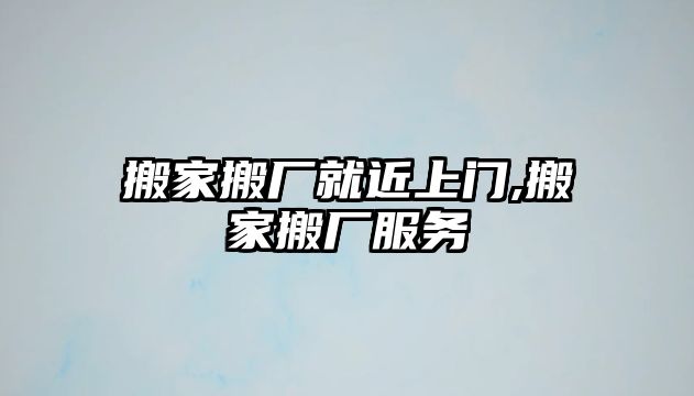 搬家搬廠就近上門,搬家搬廠服務