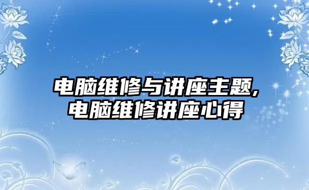 電腦維修與講座主題,電腦維修講座心得