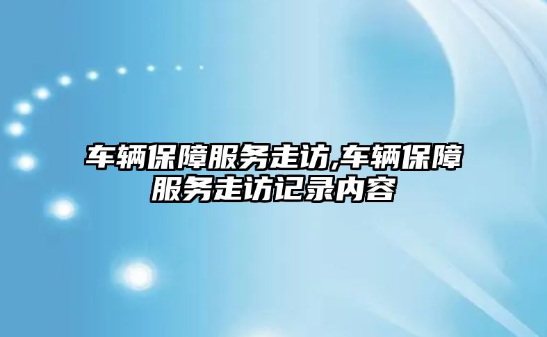 車輛保障服務走訪,車輛保障服務走訪記錄內容