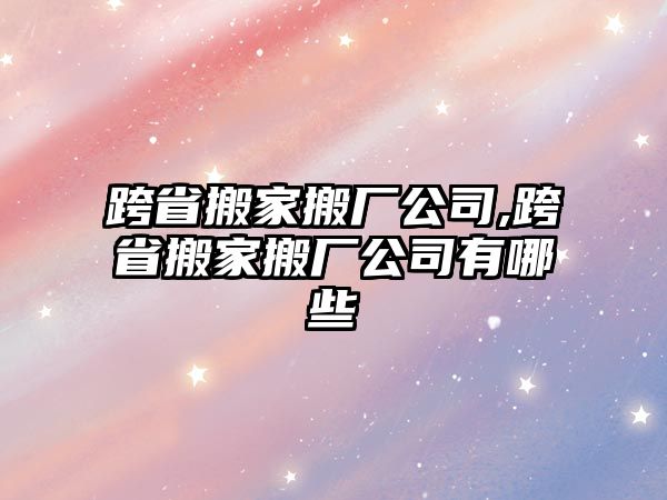 跨省搬家搬廠公司,跨省搬家搬廠公司有哪些