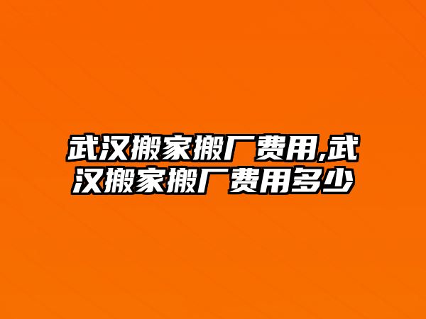 武漢搬家搬廠費用,武漢搬家搬廠費用多少