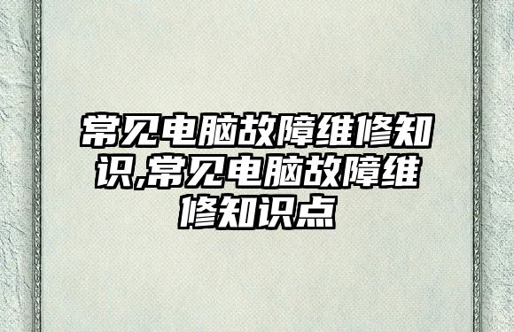 常見電腦故障維修知識,常見電腦故障維修知識點