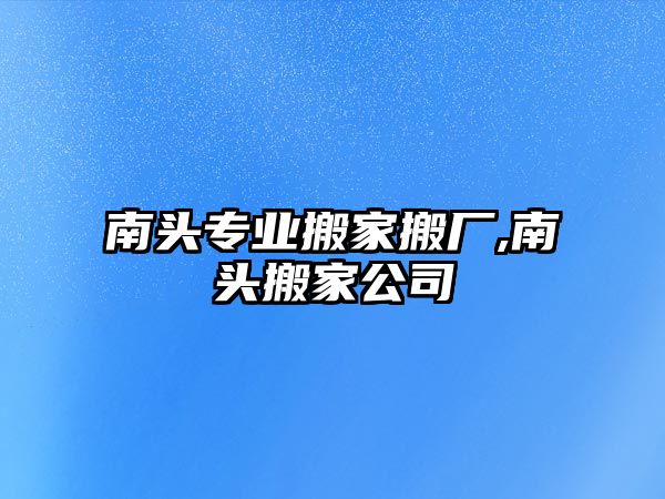 南頭專業搬家搬廠,南頭搬家公司