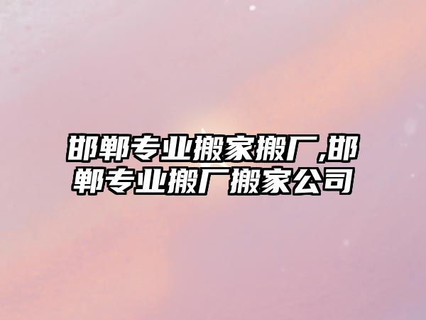 邯鄲專業搬家搬廠,邯鄲專業搬廠搬家公司