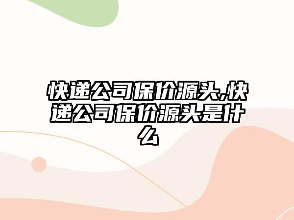 快遞公司保價源頭,快遞公司保價源頭是什么