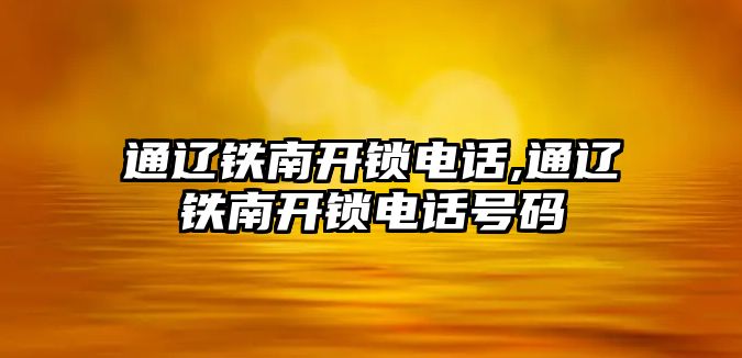 通遼鐵南開(kāi)鎖電話,通遼鐵南開(kāi)鎖電話號(hào)碼