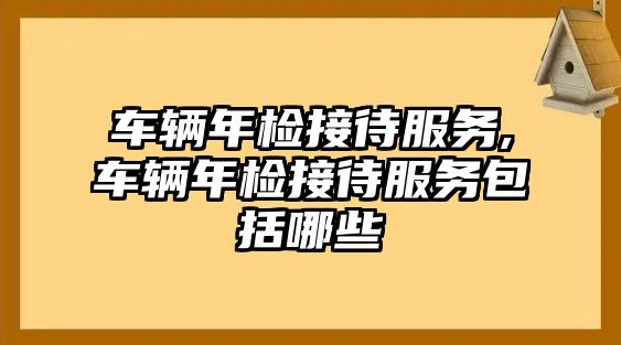 車輛年檢接待服務(wù),車輛年檢接待服務(wù)包括哪些