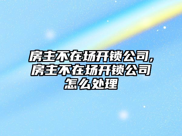 房主不在場開鎖公司,房主不在場開鎖公司怎么處理