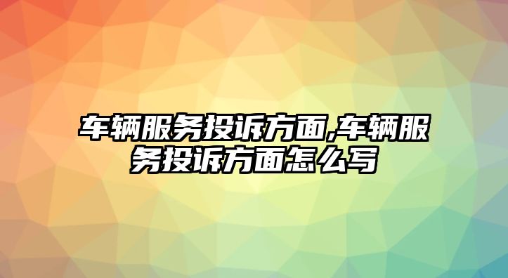 車輛服務(wù)投訴方面,車輛服務(wù)投訴方面怎么寫