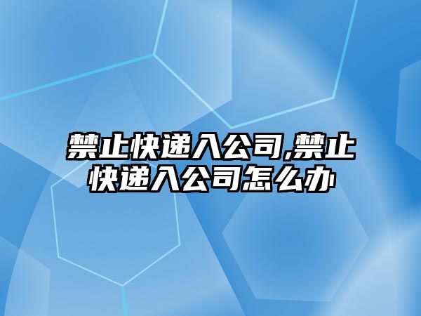 禁止快遞入公司,禁止快遞入公司怎么辦