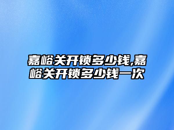 嘉峪關開鎖多少錢,嘉峪關開鎖多少錢一次