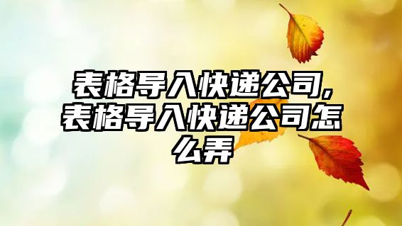 表格導入快遞公司,表格導入快遞公司怎么弄