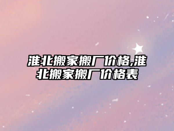 淮北搬家搬廠價格,淮北搬家搬廠價格表