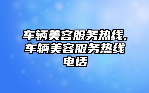 車輛美容服務(wù)熱線,車輛美容服務(wù)熱線電話