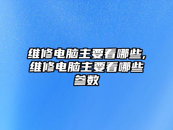 維修電腦主要看哪些,維修電腦主要看哪些參數