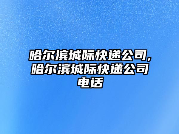 哈爾濱城際快遞公司,哈爾濱城際快遞公司電話