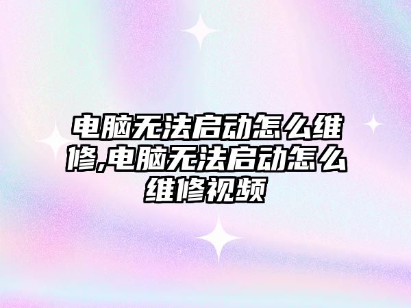 電腦無法啟動怎么維修,電腦無法啟動怎么維修視頻