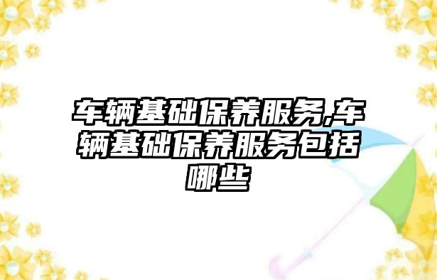 車輛基礎保養服務,車輛基礎保養服務包括哪些