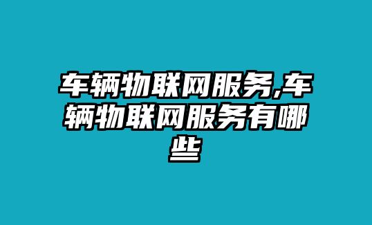 車輛物聯網服務,車輛物聯網服務有哪些