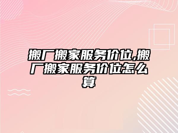 搬廠搬家服務價位,搬廠搬家服務價位怎么算