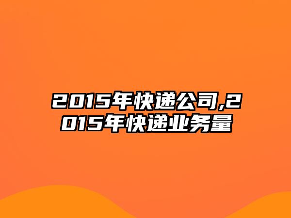 2015年快遞公司,2015年快遞業務量