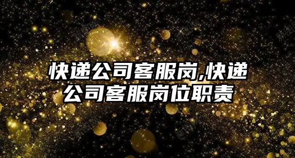 快遞公司客服崗,快遞公司客服崗位職責(zé)