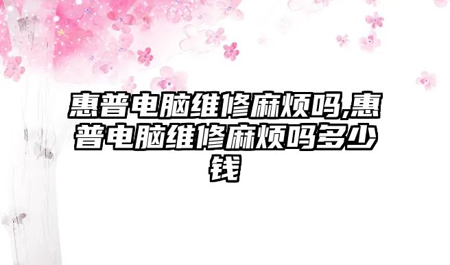 惠普電腦維修麻煩嗎,惠普電腦維修麻煩嗎多少錢