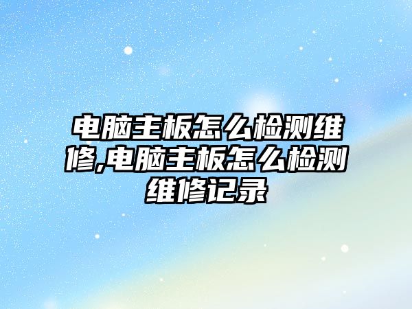 電腦主板怎么檢測維修,電腦主板怎么檢測維修記錄