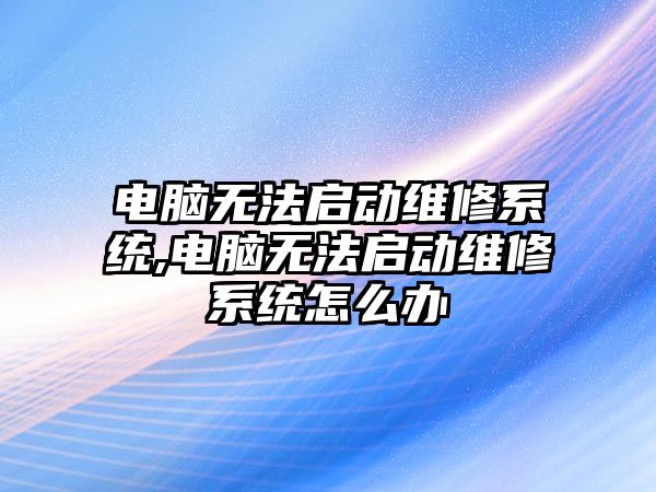 電腦無法啟動維修系統,電腦無法啟動維修系統怎么辦