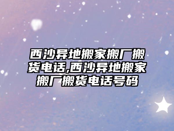 西沙異地搬家搬廠搬貨電話,西沙異地搬家搬廠搬貨電話號碼